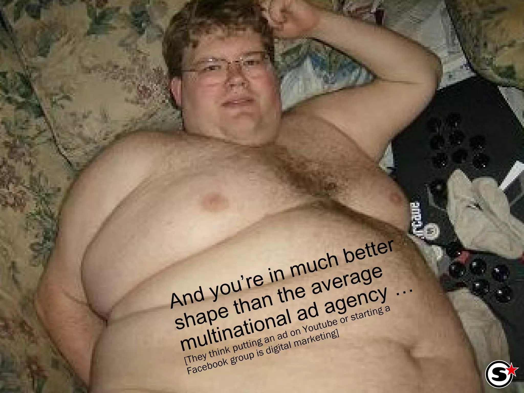 And you’re in much better shape than the average multinational ad agency … [They think putting an ad on Youtube or starting a  Facebook group is digital marketing] 