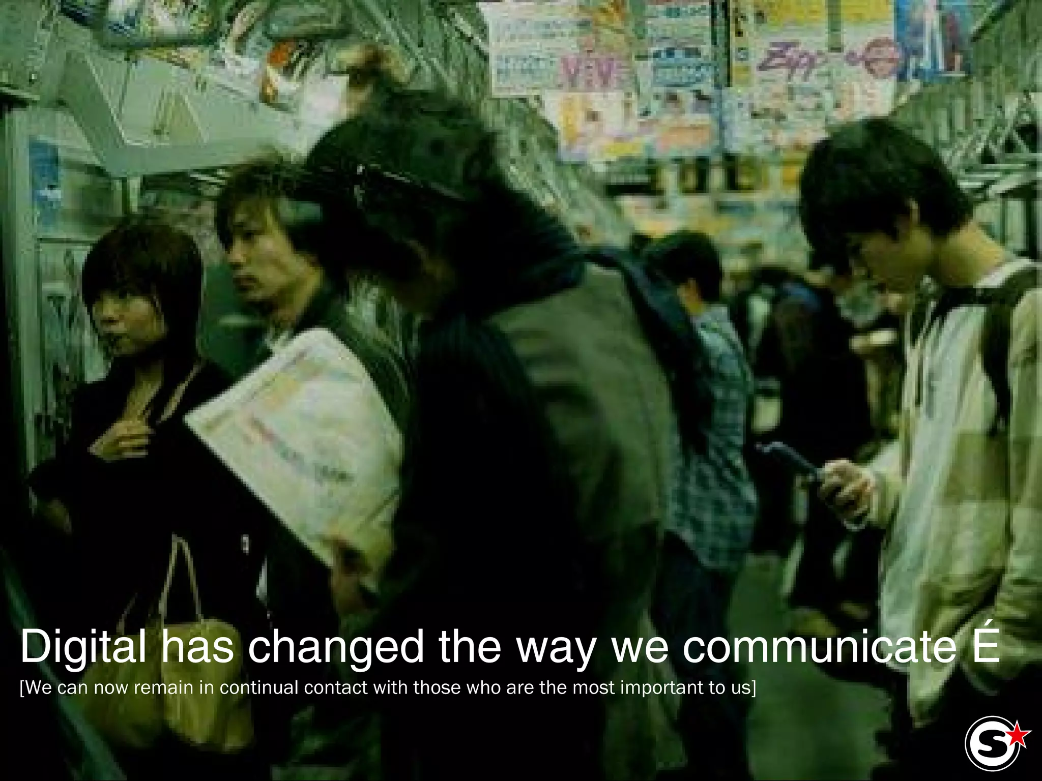 Digital has changed the way we communicate …   [We can now remain in continual contact with those who are the most important to us] 