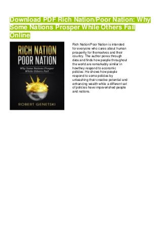 Download PDF Rich Nation/Poor Nation: Why
Some Nations Prosper While Others Fail
Online
Rich Nation/Poor Nation is intended
for everyone who cares about human
prosperity for themselves and their
country. The author pores through
data and finds how people throughout
the world are remarkably similar in
howthey respond to economic
policies. He shows how people
respond to some policies by
unleashing their creative potential and
enhancing wealth while a different set
of policies have impoverished people
and nations.
 