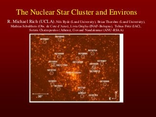 The Nuclear Star Cluster and Environs
R. Michael Rich (UCLA), Nils Ryde (Lund University), Brian Thorsbro (Lund University),
Mathias Schultheis (Obs. de Cote d’Azur), Livia Origlia (INAF-Bologna), Tobias Fritz (IAC),
Sotiris Chatzopoulos (Athens), Govand Nandakumar (ANU-RSAA)
 