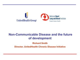 Non-Communicable Disease and the future
          of development
                    Richard Smith
   Director, UnitedHealth Chronic Disease Initiative
 