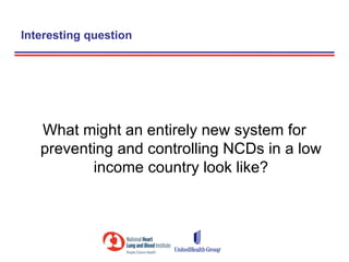 Interesting question




   What might an entirely new system for
   preventing and controlling NCDs in a low
          income country look like?
 