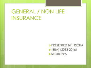 GENERAL / NON LIFE
INSURANCE
 PRESENTED BY : RICHA
 (BBA) (2013-2016)
 SECTION:A
 