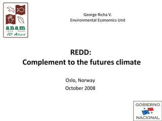 REDD:  Complement to the futures climate Oslo, Norway October 2008 George Richa V. Environmental Economics Unit 