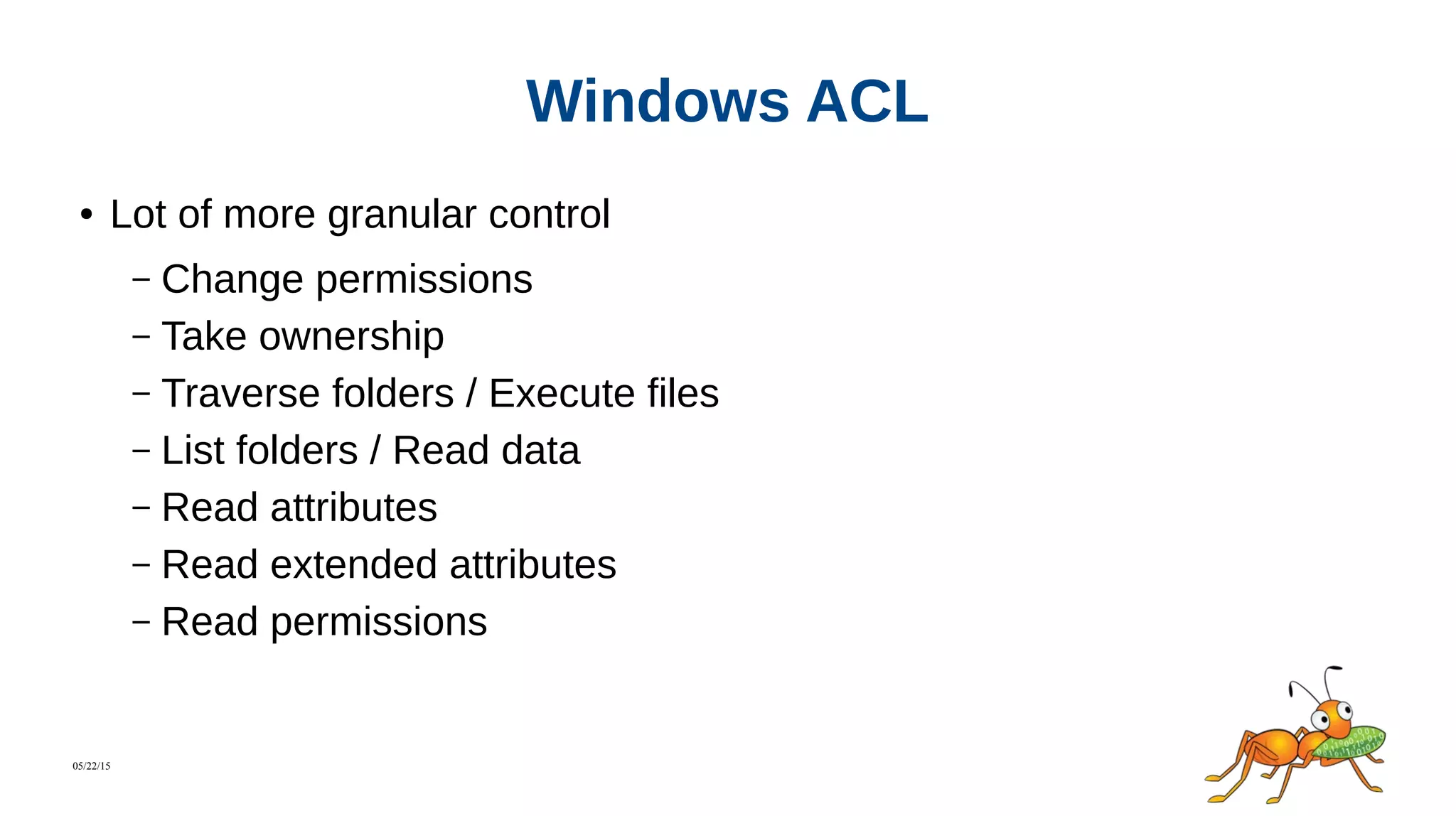 05/22/15
Windows ACL
● Lot of more granular control
– Change permissions
– Take ownership
– Traverse folders / Execute files
– List folders / Read data
– Read attributes
– Read extended attributes
– Read permissions
 