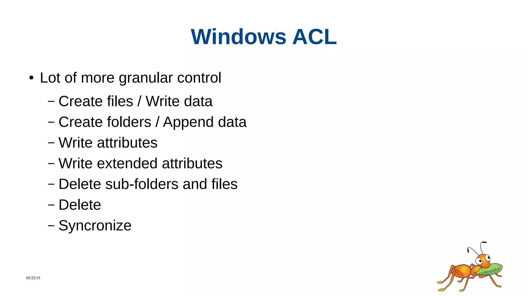 05/22/15
Windows ACL
● Lot of more granular control
– Create files / Write data
– Create folders / Append data
– Write attributes
– Write extended attributes
– Delete sub-folders and files
– Delete
– Syncronize
 