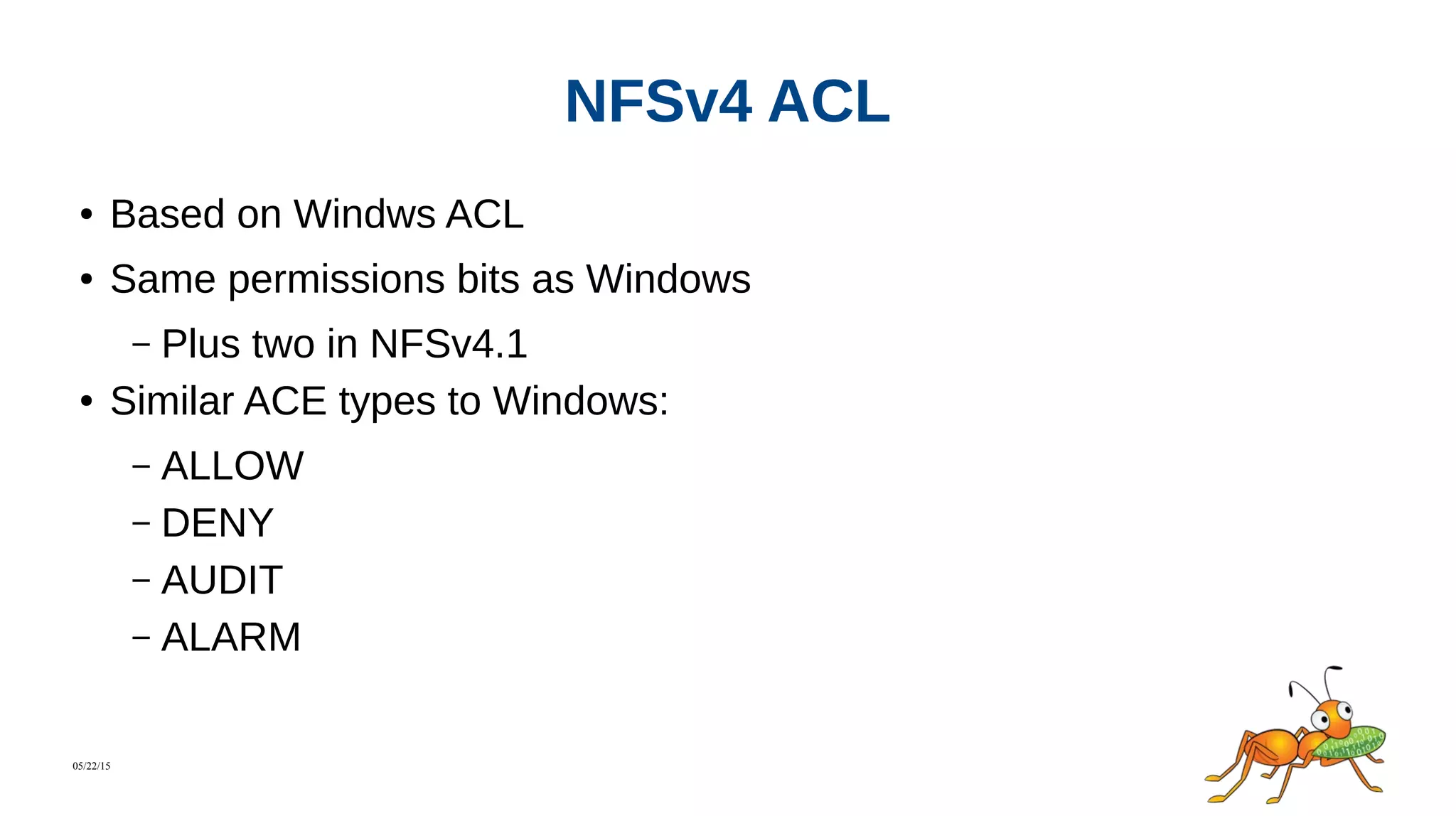 05/22/15
NFSv4 ACL
● Based on Windws ACL
● Same permissions bits as Windows
– Plus two in NFSv4.1
● Similar ACE types to Windows:
– ALLOW
– DENY
– AUDIT
– ALARM
 