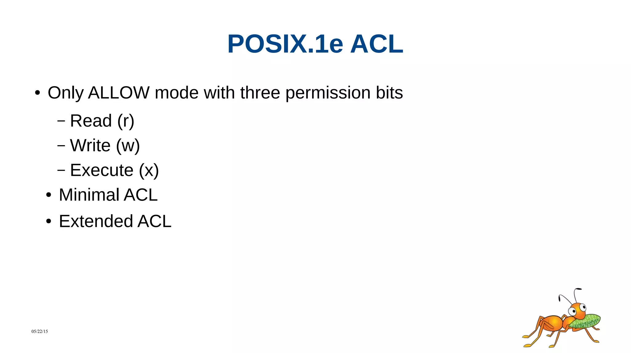 05/22/15
POSIX.1e ACL
● Only ALLOW mode with three permission bits
– Read (r)
– Write (w)
– Execute (x)
● Minimal ACL
● Extended ACL
 