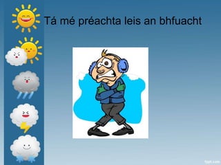 Tá mé préachta leis an bhfuacht
 