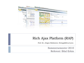 Rich Ajax Platform (RAP)
   Prof. Dr. Jürgen Rolshoven: Strings&Structures


               Sommersemester 2010
                 Referent: Bilal Erkin
 