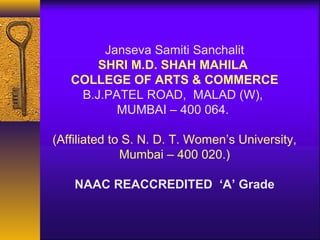 Janseva Samiti Sanchalit
       SHRI M.D. SHAH MAHILA
   COLLEGE OF ARTS & COMMERCE
    B.J.PATEL ROAD, MALAD (W),
          MUMBAI – 400 064.

(Affiliated to S. N. D. T. Women’s University,
              Mumbai – 400 020.)

    NAAC REACCREDITED ‘A’ Grade
 