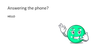 Answering the phone?
HELLO
 