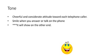 Tone
• Cheerful and considerate attitude toward each telephone caller.
• Smile when you answer or talk on the phone
• ***It will show on the other end.
 