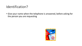 Identification?
• Give your name when the telephone is answered, before asking for
the person you are requesting
 
