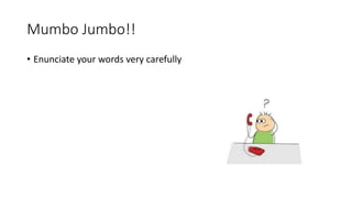 Mumbo Jumbo!!
• Enunciate your words very carefully
 