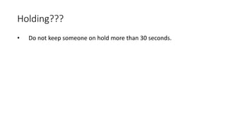 Holding???
• Do not keep someone on hold more than 30 seconds.
 