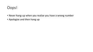 Oops!
• Never hang-up when you realize you have a wrong number
• Apologize and then hang up
 