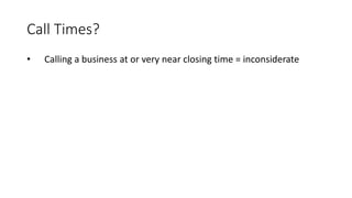 Call Times?
• Calling a business at or very near closing time = inconsiderate
 