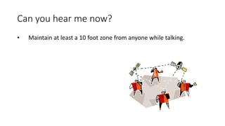 Can you hear me now?
• Maintain at least a 10 foot zone from anyone while talking.
 