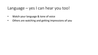 Language – yes I can hear you too!
• Watch your language & tone of voice
• Others are watching and getting impressions of you
 