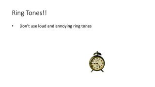 Ring Tones!!
• Don’t use loud and annoying ring tones
 