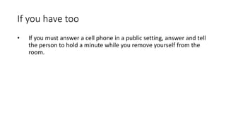 If you have too
• If you must answer a cell phone in a public setting, answer and tell
the person to hold a minute while you remove yourself from the
room.
 
