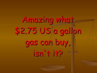 Amazing what $2.75 US a gallon gas can buy, isn't it? 