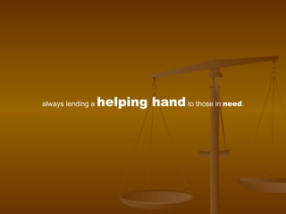 always lending a  helping hand  to those in  need . 