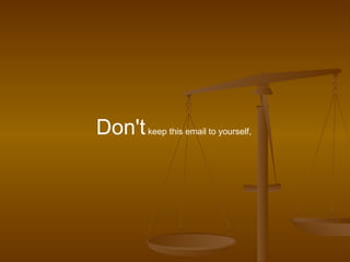 Don't  keep this email to yourself,  