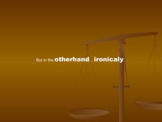 But in the  otherhand ...  ironicaly ,  