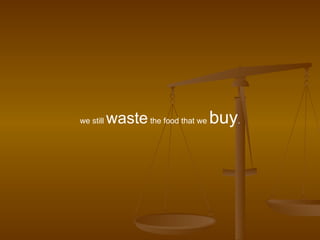 we still  waste  the food that we  buy . 