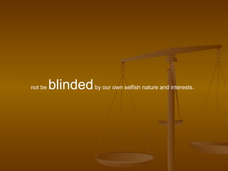 not be  blinded  by our own selfish nature and interests.  