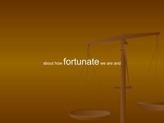 about how  fortunate  we are and 