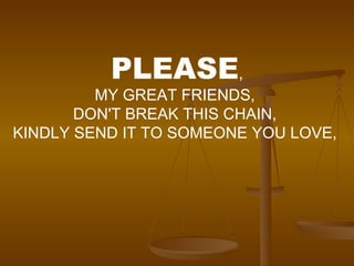 PLEASE , MY GREAT FRIENDS,  DON'T BREAK THIS CHAIN,  KINDLY SEND IT TO SOMEONE YOU LOVE,  