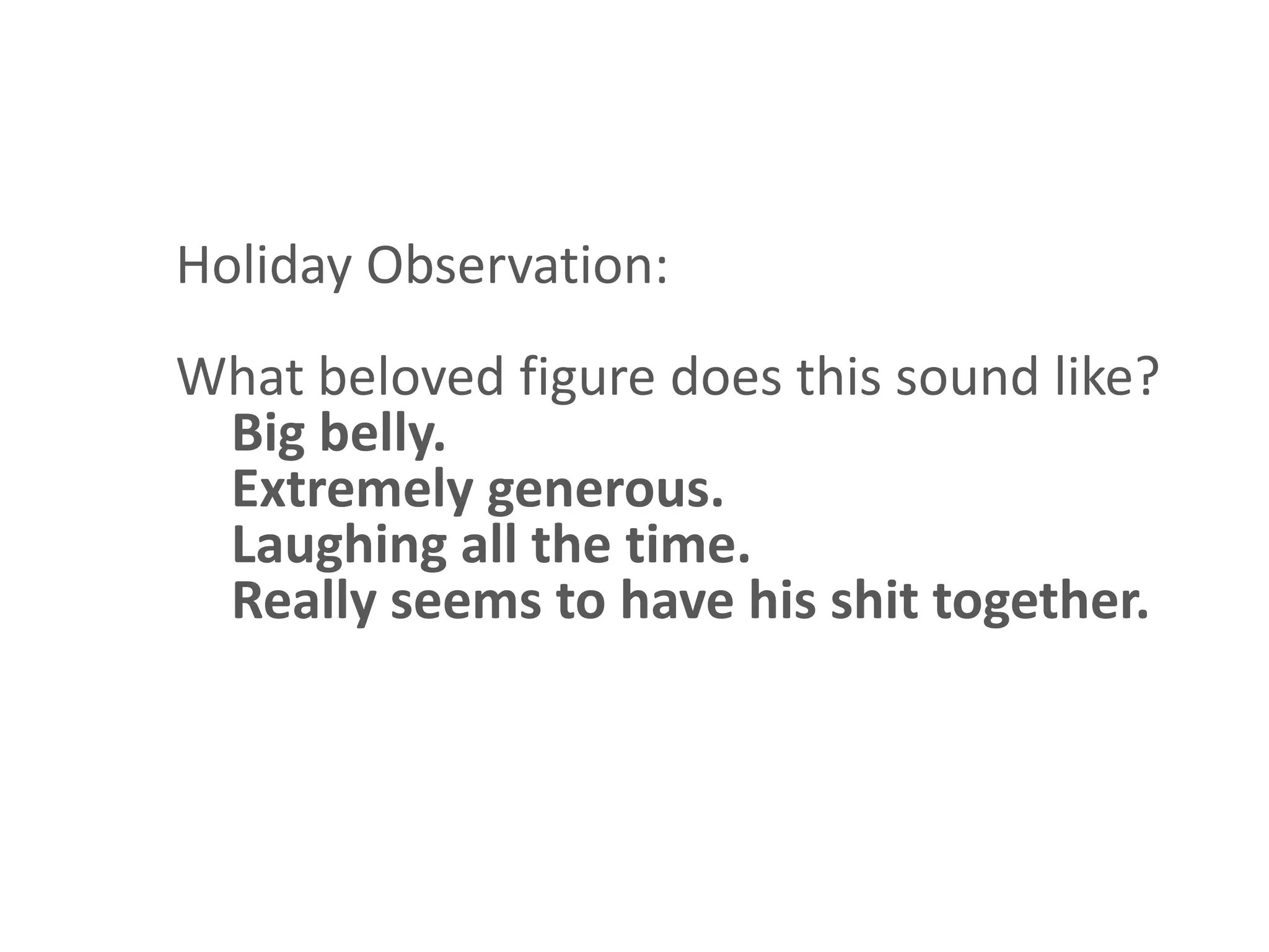 Holiday Observation:
What beloved figure does this sound like?
 Big belly.
 Extremely generous.
 Laughing all the time.
 Really seems to have his shit together.
 