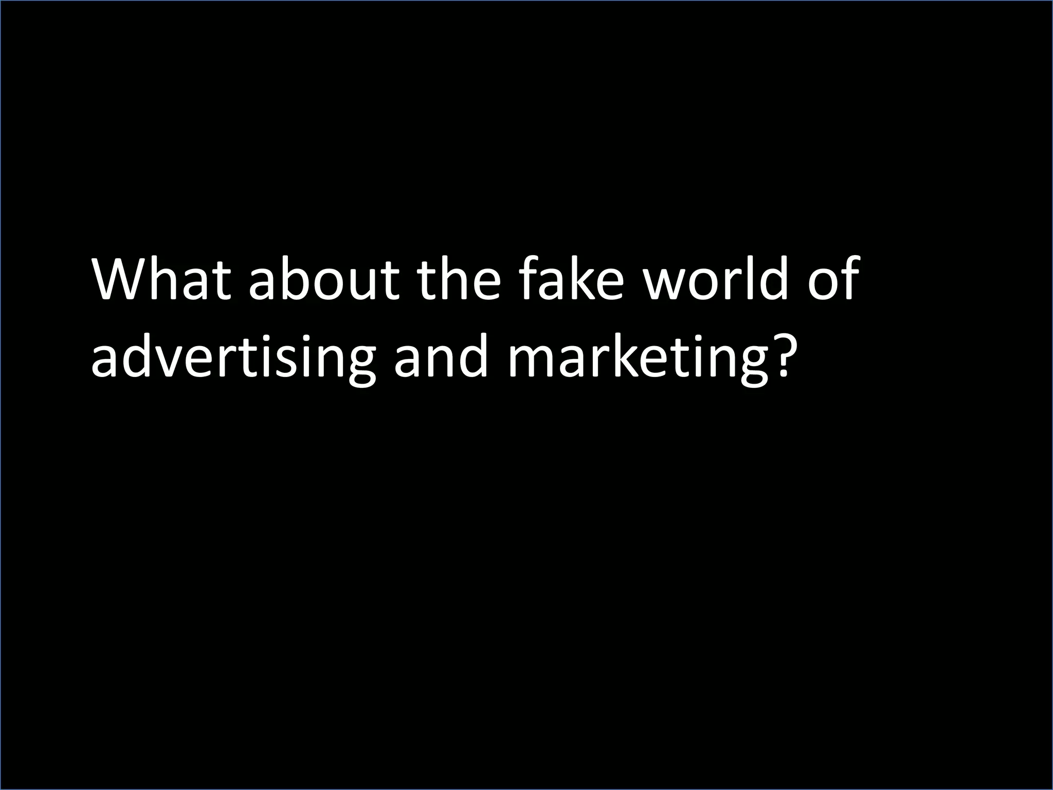 What about the fake world of
advertising and marketing?
 