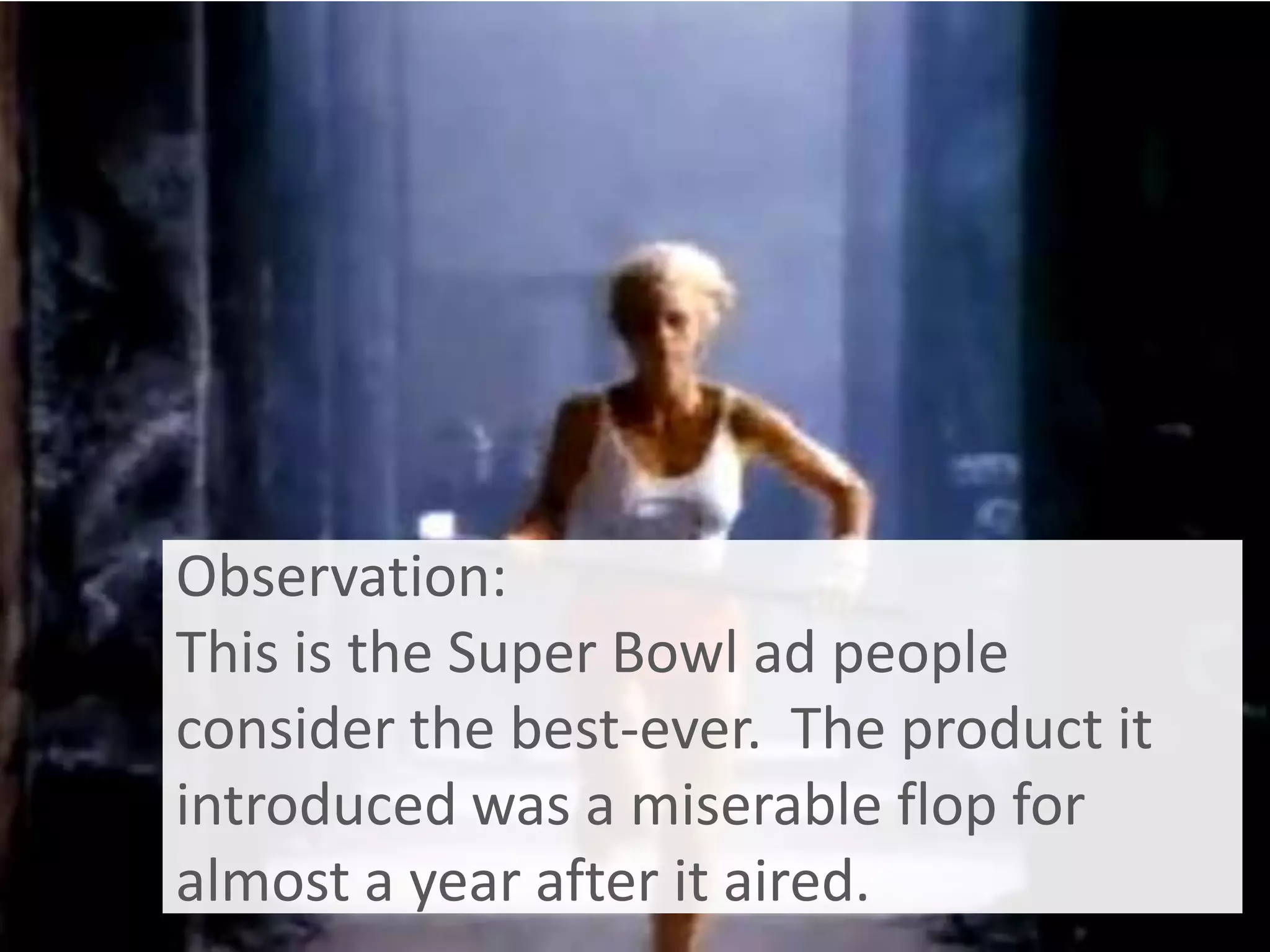 Observation:
This is the Super Bowl ad people
consider the best-ever. The product it
introduced was a miserable flop for
almost a year after it aired.
 