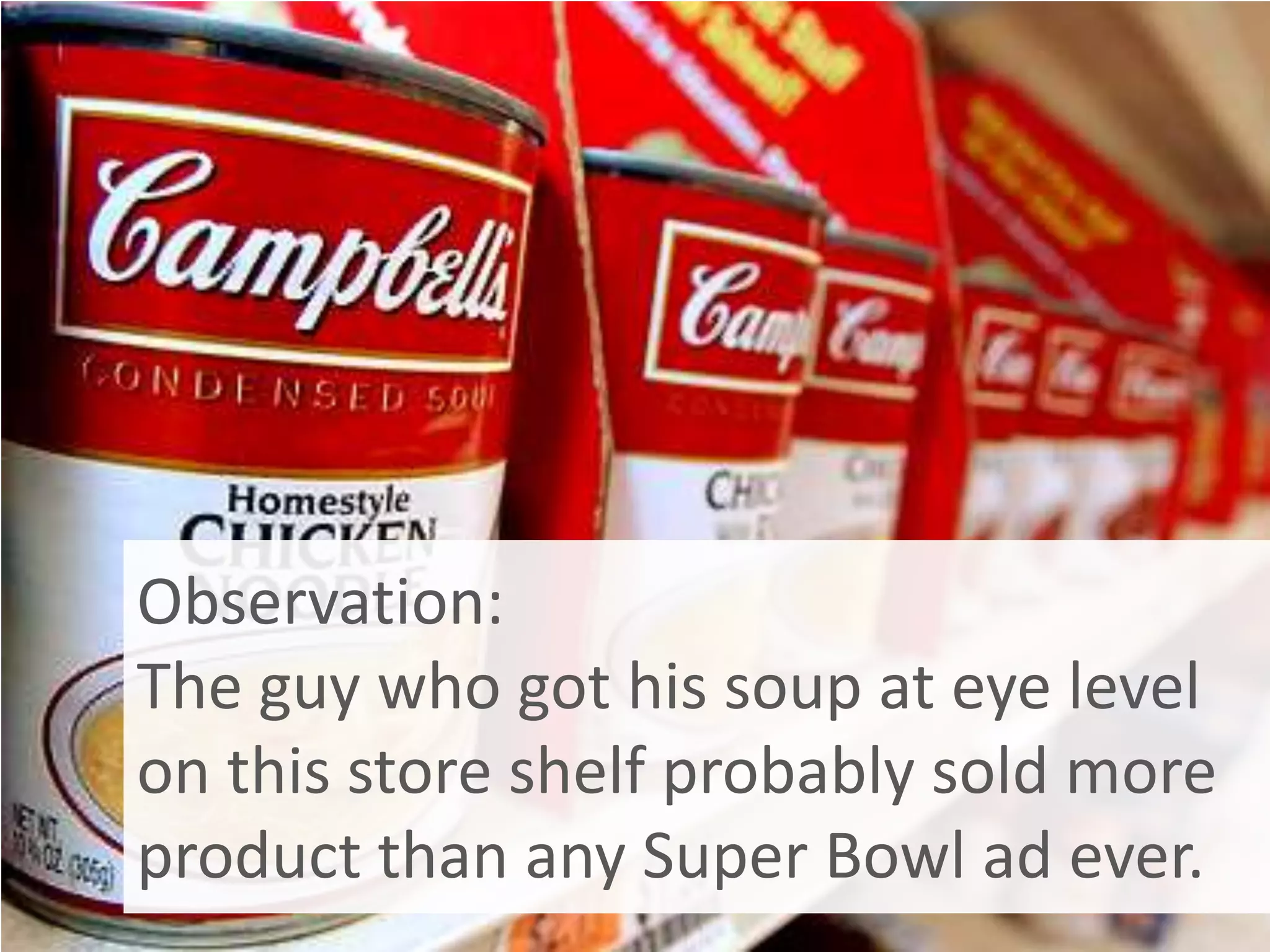 Observation:
The guy who got his soup at eye level
on this store shelf probably sold more
product than any Super Bowl ad ever.
 