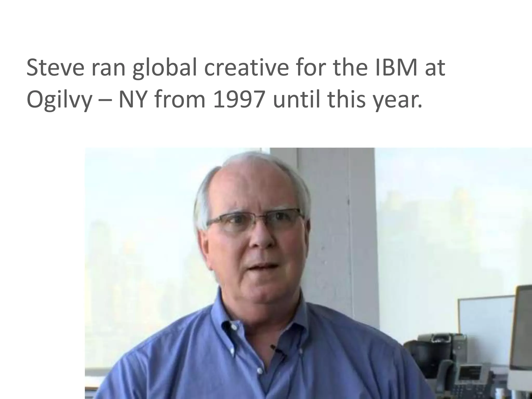 Steve ran global creative for the IBM at
Ogilvy – NY from 1997 until this year.
 