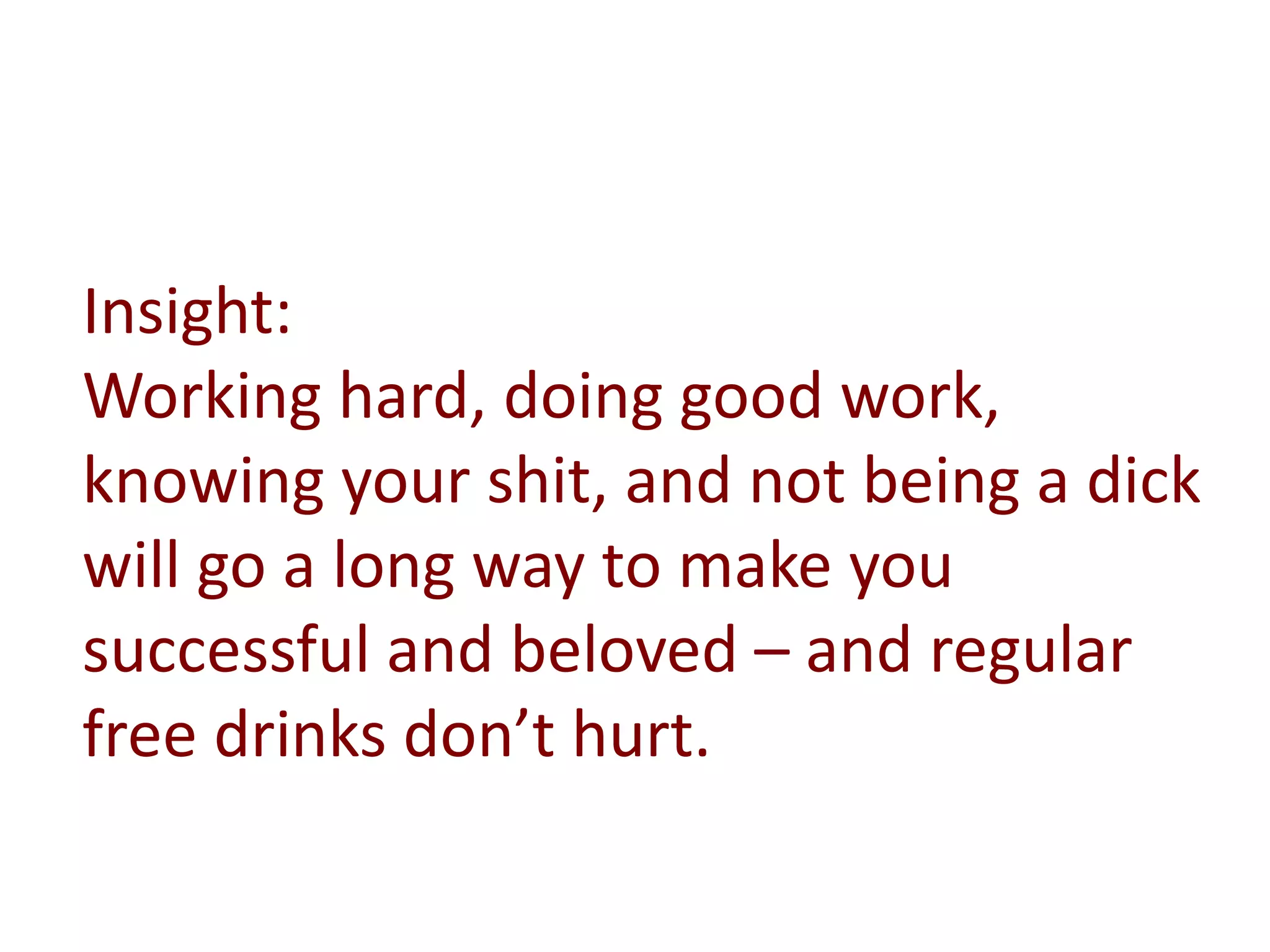 Insight:
Working hard, doing good work,
knowing your shit, and not being a dick
will go a long way to make you
successful and beloved – and regular
free drinks don’t hurt.
 