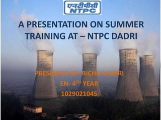 A PRESENTATION ON SUMMER
TRAINING AT – NTPC DADRI
PRESENTED BY- RICHA KHATRI
EN- 4TH YEAR
1029021045
 