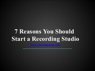 7 Reasons You Should!
Start a Recording Studio
http://richardaquilone.info/
 