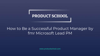 How to Be a Successful Product Manager by
fmr Microsoft Lead PM
www.productschool.com
 