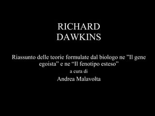 RICHARD DAWKINS Riassunto delle teorie formulate dal biologo ne ”Il gene egoista” e ne “Il fenotipo esteso” a cura di Andrea Malavolta 