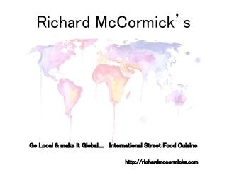Richard McCormick’s
Go Local & make it Global.... International Street Food Cuisine
http://richardmccormicks.com
 