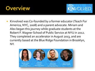  Kinvolved was Co-founded by a former educator (Teach For
America, NYC, 2008) and a parent advocate. Miriam and
Alex bega...