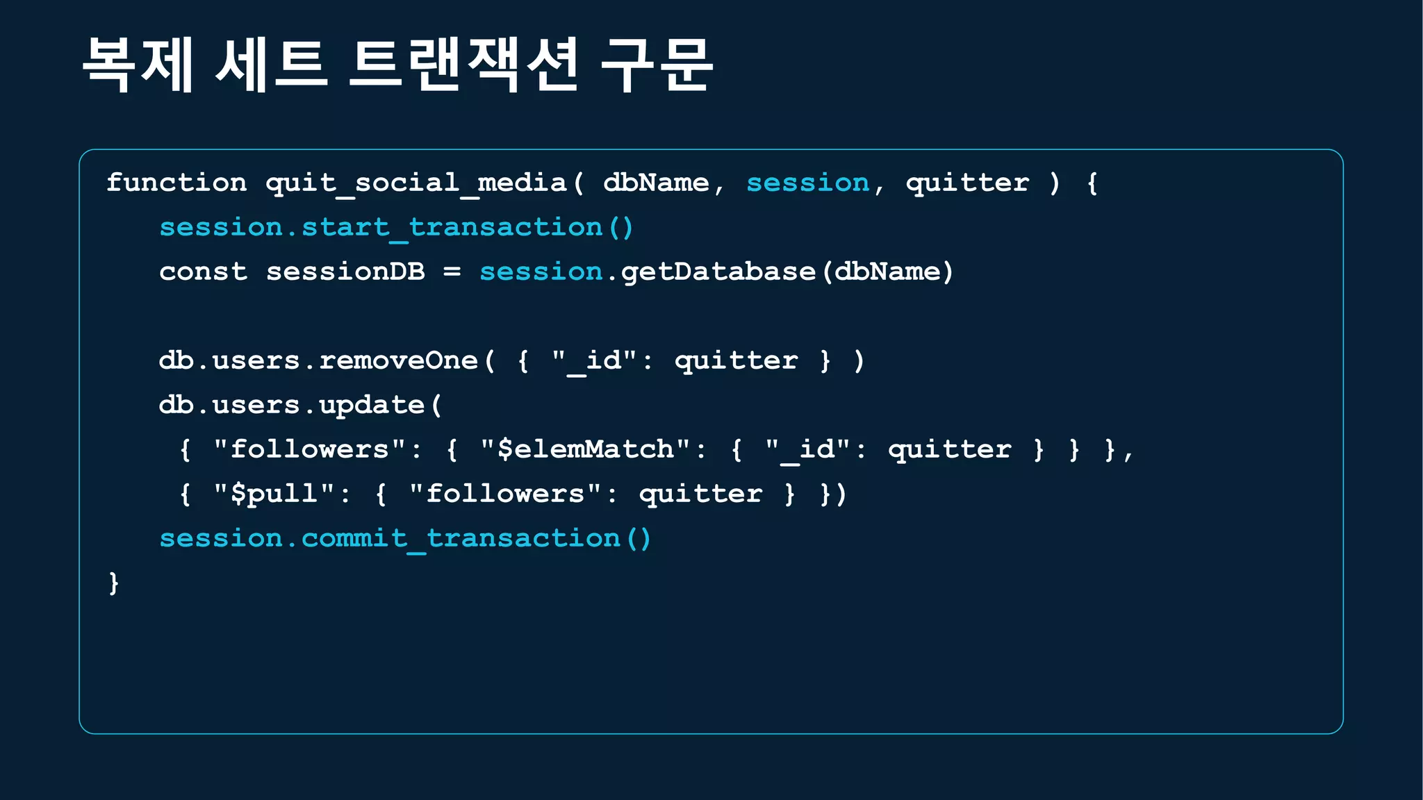 복제 세트 트랜잭션 구문
function quit_social_media( dbName, session, quitter ) {
session.start_transaction()
const sessionDB = session.getDatabase(dbName)
db.users.removeOne( { "_id": quitter } )
db.users.update(
{ "followers": { "$elemMatch": { "_id": quitter } } },
{ "$pull": { "followers": quitter } })
session.commit_transaction()
}
 