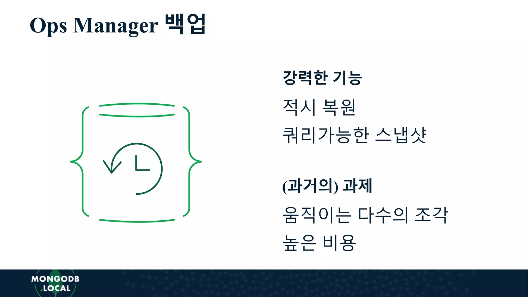 Ops Manager 백업
강력한 기능
적시 복원
쿼리가능한 스냅샷
(과거의) 과제
움직이는 다수의 조각
높은 비용
 