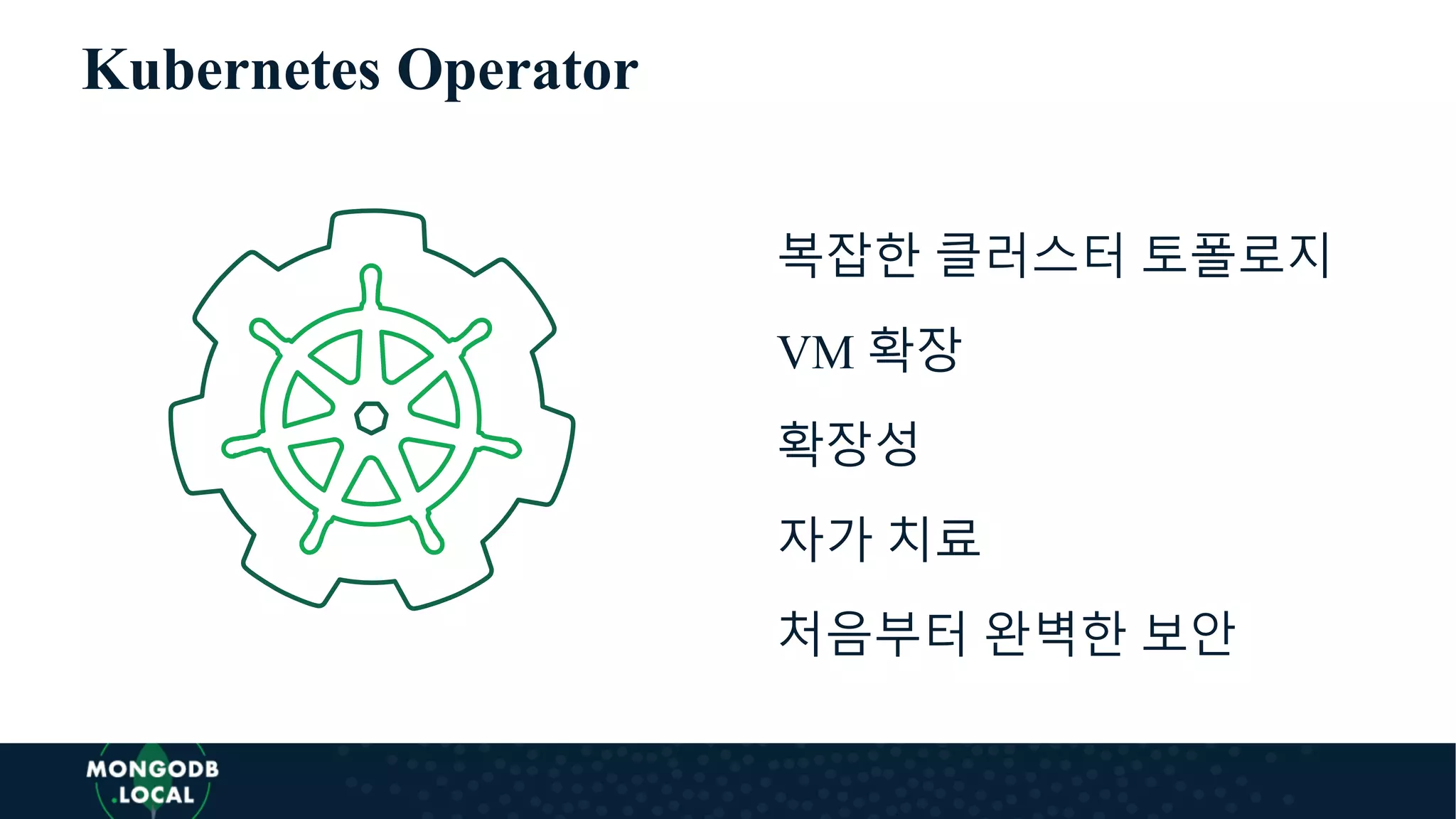 Kubernetes Operator
복잡한 클러스터 토폴로지
VM 확장
확장성
자가 치료
처음부터 완벽한 보안
 