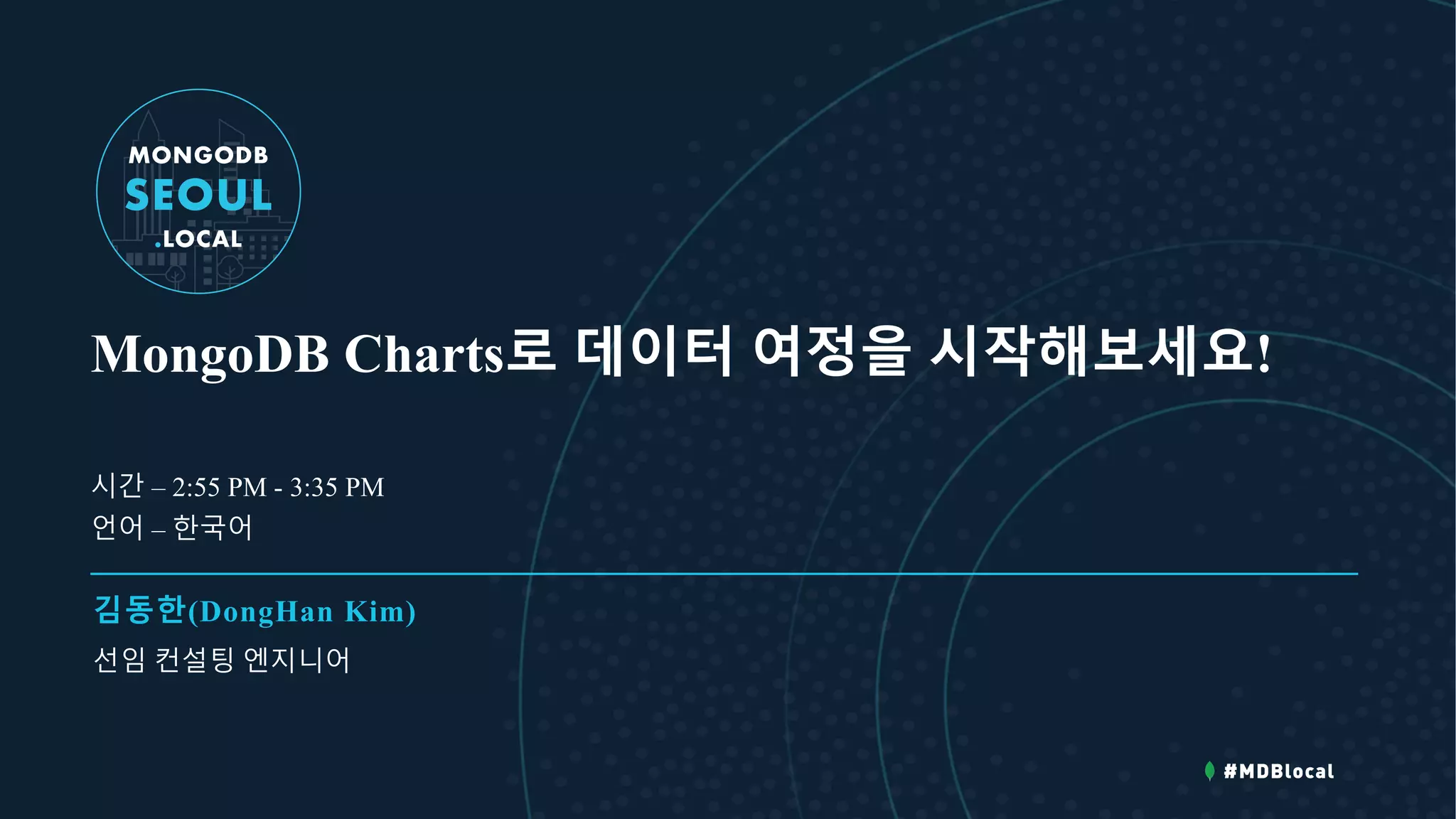 MongoDB Charts로 데이터 여정을 시작해보세요!
김동한(DongHan Kim)
선임 컨설팅 엔지니어
시간 – 2:55 PM - 3:35 PM
언어 – 한국어
 